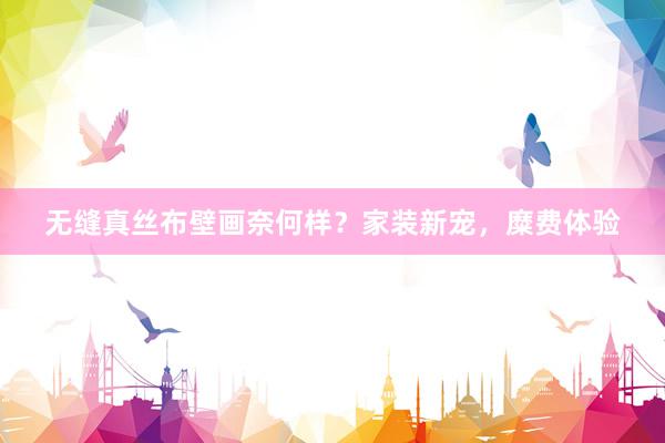 无缝真丝布壁画奈何样？家装新宠，糜费体验