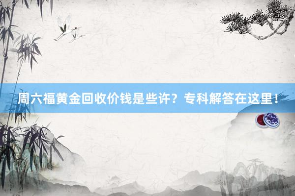 周六福黄金回收价钱是些许？专科解答在这里！