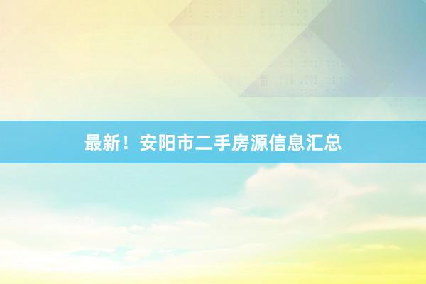 最新！安阳市二手房源信息汇总