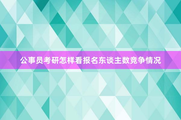 公事员考研怎样看报名东谈主数竞争情况