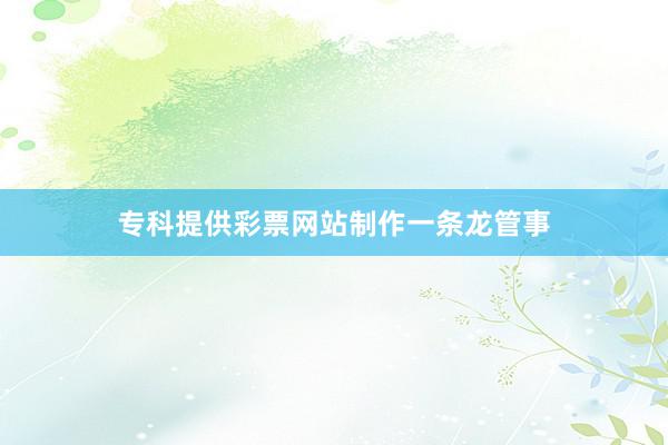 专科提供彩票网站制作一条龙管事