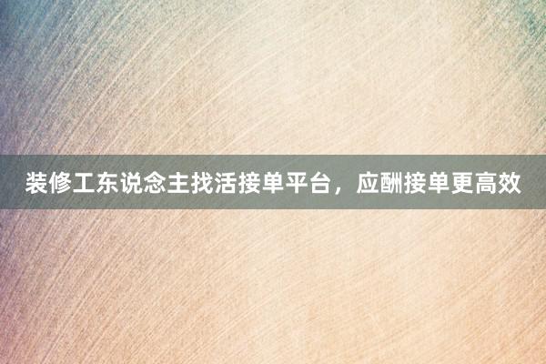装修工东说念主找活接单平台，应酬接单更高效